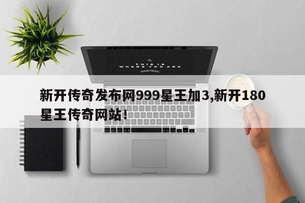 新开传奇发布网999星王加3,新开180星王传奇网站！