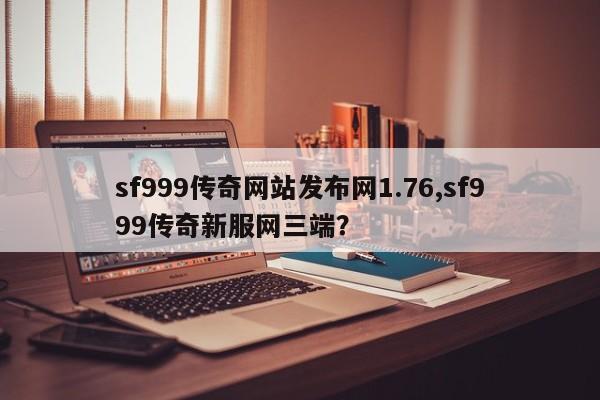 sf999传奇网站发布网1.76,sf999传奇新服网三端？
